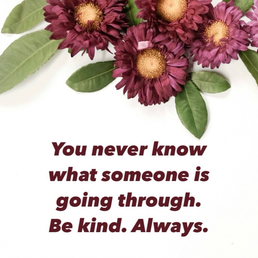 You never know what someone is going through. Be kind. Always. > Show kindness <